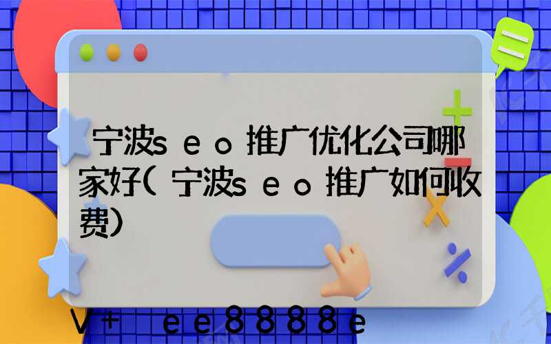 宁波seo推广优化公司哪家好(宁波seo推广如何收费)