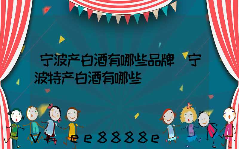 宁波产白酒有哪些品牌(宁波特产白酒有哪些)