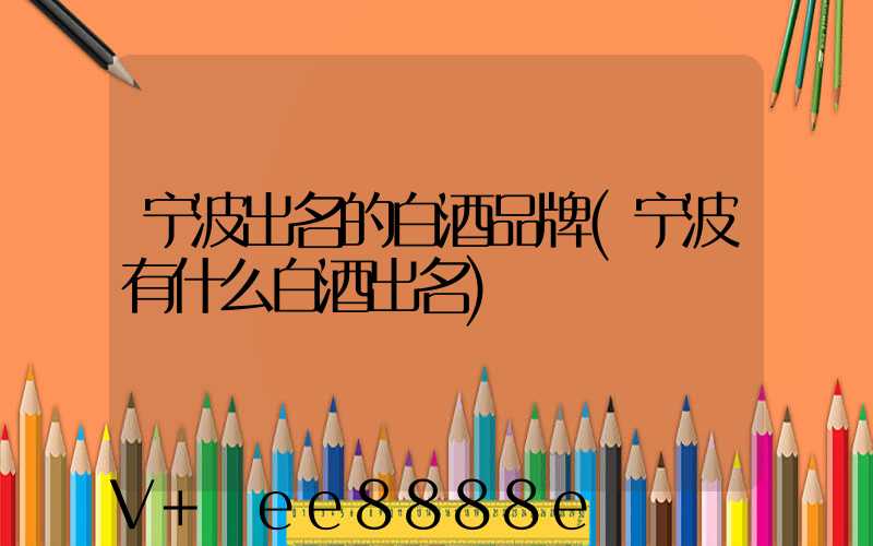 宁波出名的白酒品牌(宁波有什么白酒出名)