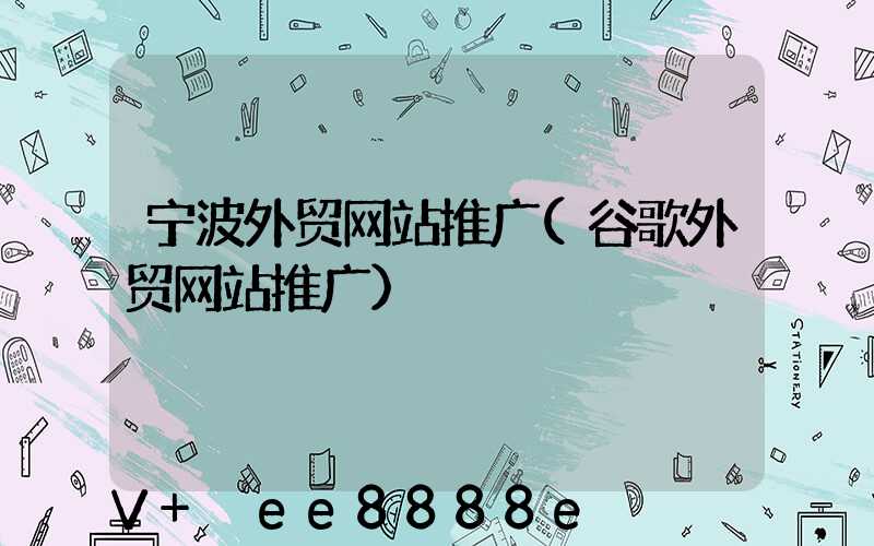 宁波外贸网站推广(谷歌外贸网站推广)