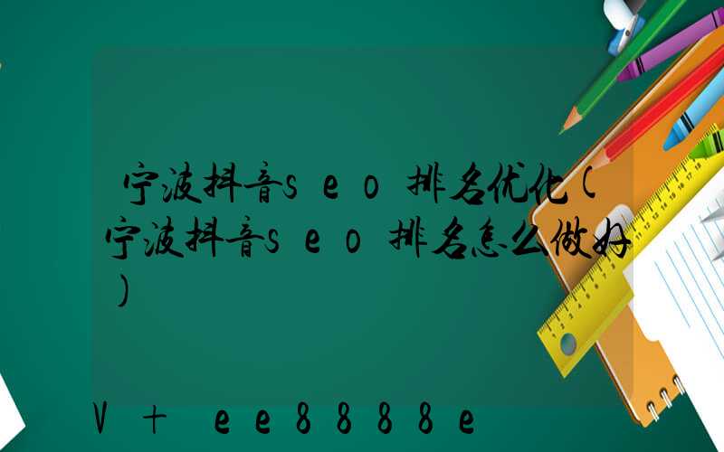 宁波抖音seo排名优化(宁波抖音seo排名怎么做好)
