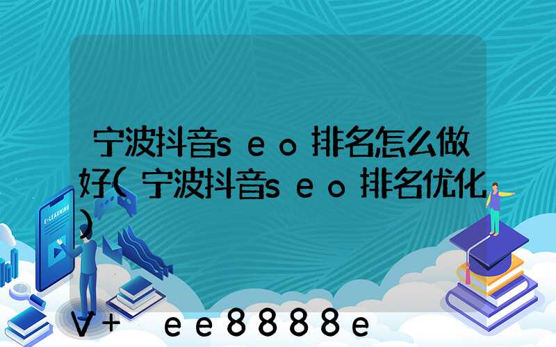宁波抖音seo排名怎么做好(宁波抖音seo排名优化)