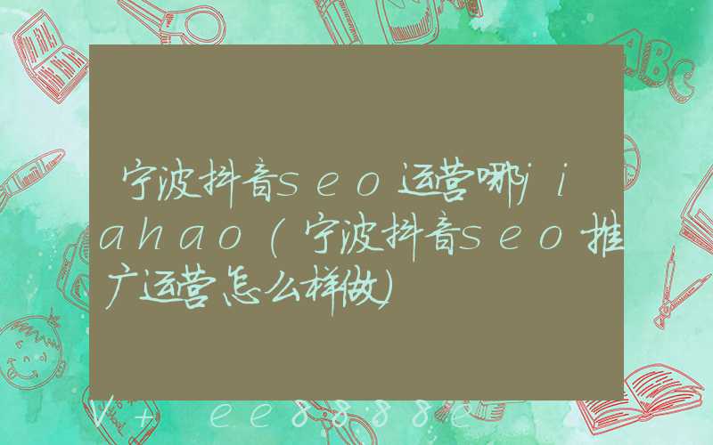 宁波抖音seo运营哪jiahao(宁波抖音seo推广运营怎么样做)