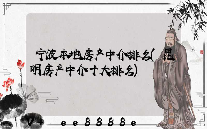 宁波本地房产中介排名(昆明房产中介十大排名)