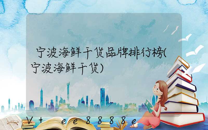 宁波海鲜干货品牌排行榜(宁波海鲜干货)