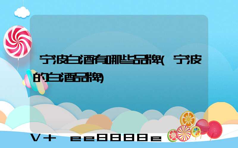宁波白酒有哪些品牌(宁波的白酒品牌)