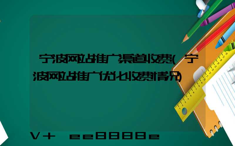 宁波网站推广渠道收费(宁波网站推广优化收费情况)