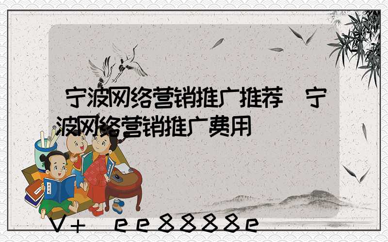 宁波网络营销推广推荐(宁波网络营销推广费用)