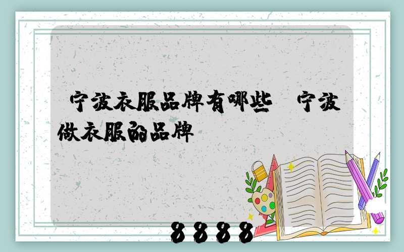 宁波衣服品牌有哪些(宁波做衣服的品牌)