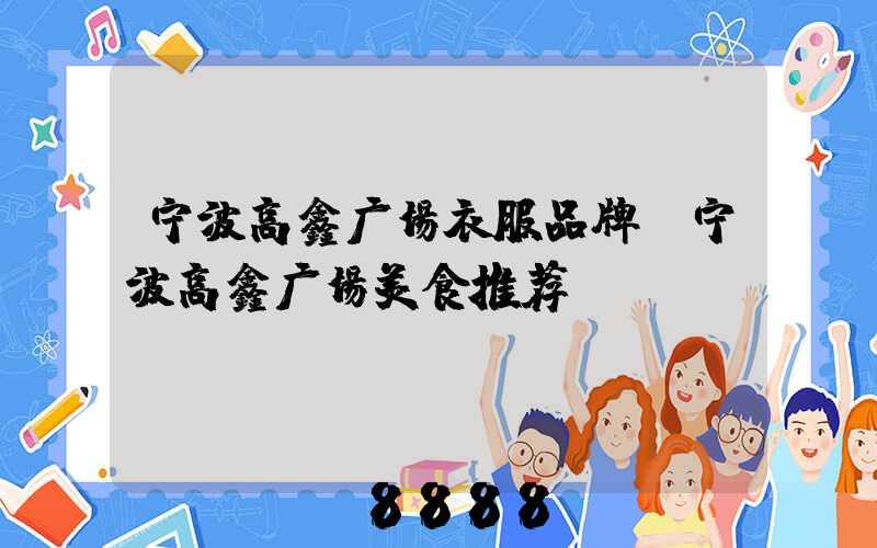 宁波高鑫广场衣服品牌(宁波高鑫广场美食推荐)