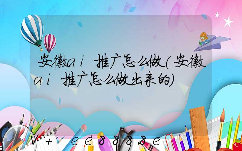 安徽ai推广怎么做(安徽ai推广怎么做出来的)