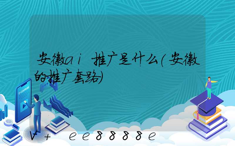 安徽ai推广是什么(安徽的推广套路)