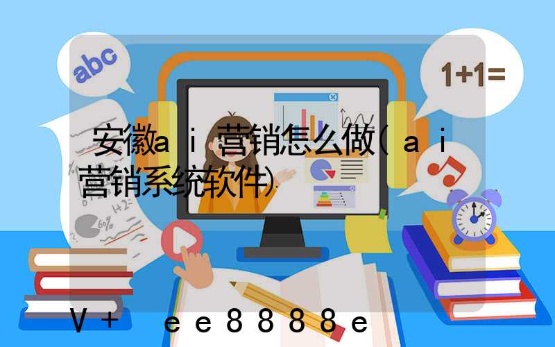 安徽ai营销怎么做(ai营销系统软件)