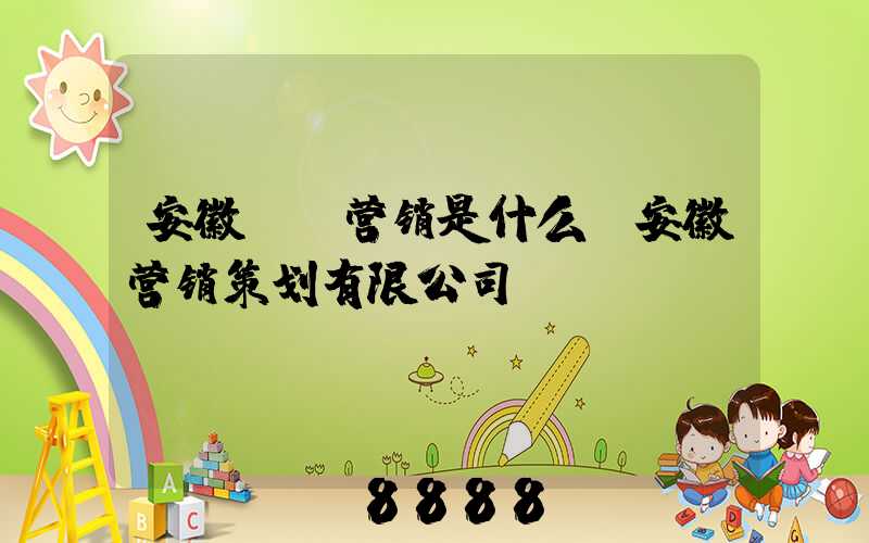 安徽ai营销是什么(安徽营销策划有限公司)