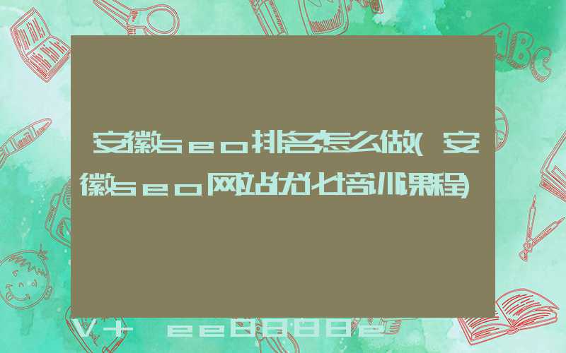 安徽seo排名怎么做(安徽seo网站优化培训课程)