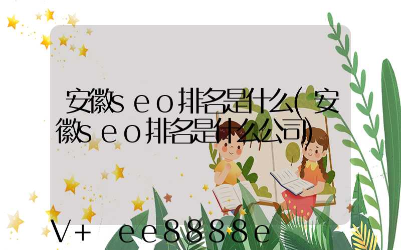 安徽seo排名是什么(安徽seo排名是什么公司)