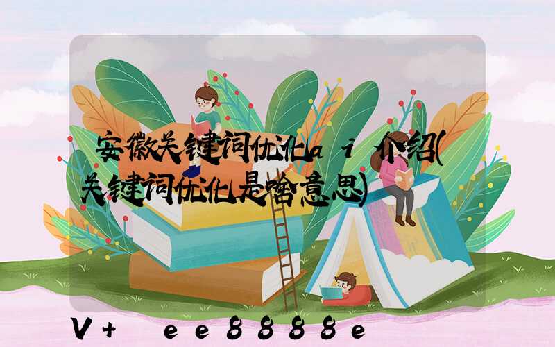 安徽关键词优化ai介绍(关键词优化是啥意思)