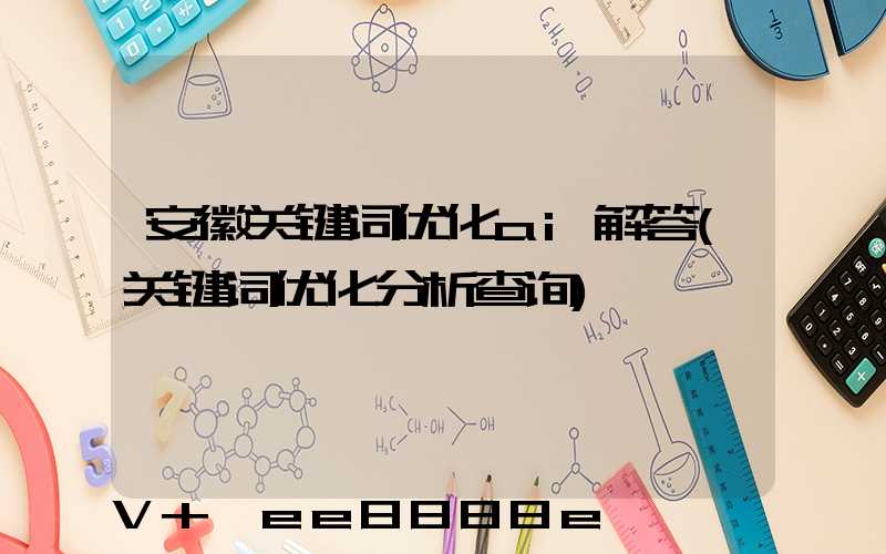 安徽关键词优化ai解答(关键词优化分析查询)