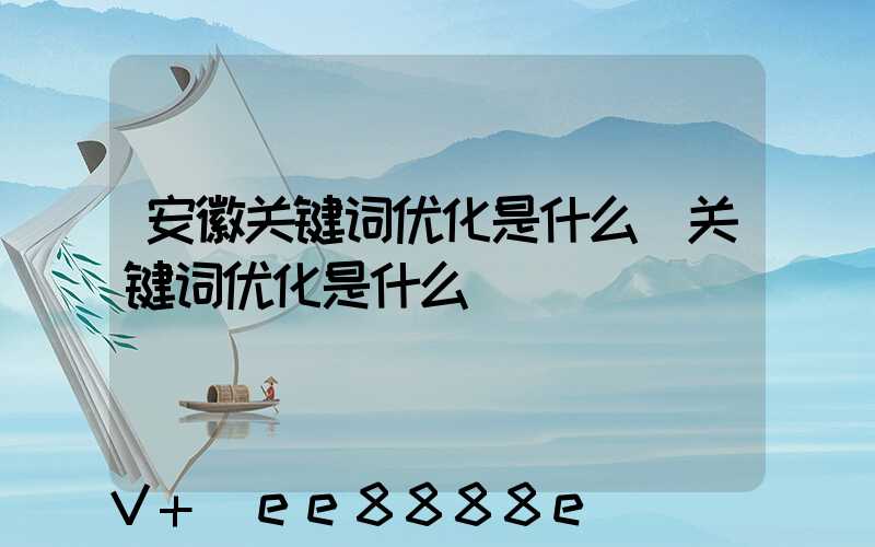 安徽关键词优化是什么(关键词优化是什么)
