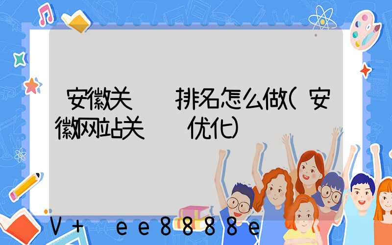 安徽关键词排名怎么做(安徽网站关键词优化)