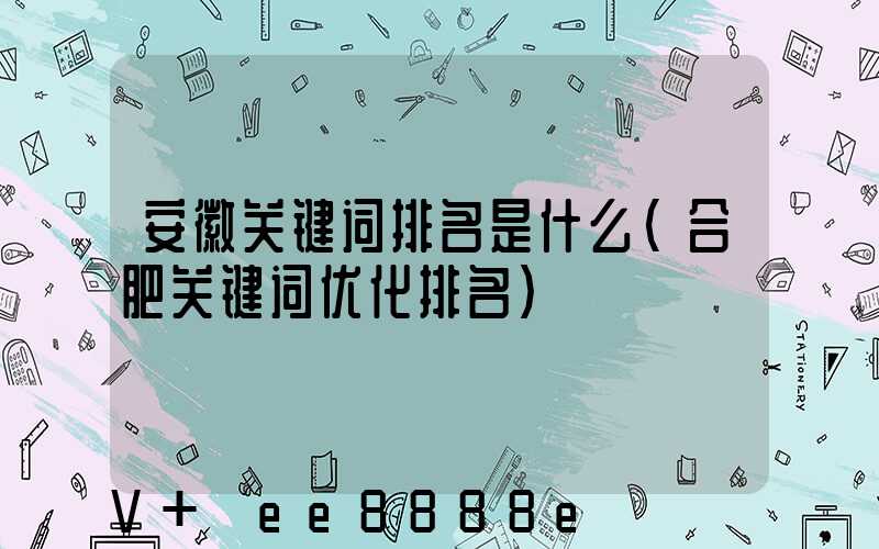 安徽关键词排名是什么(合肥关键词优化排名)