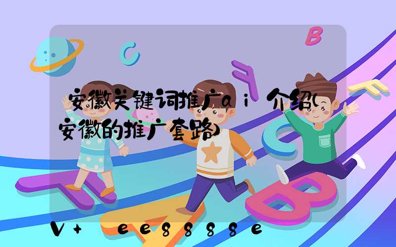 安徽关键词推广ai介绍(安徽的推广套路)