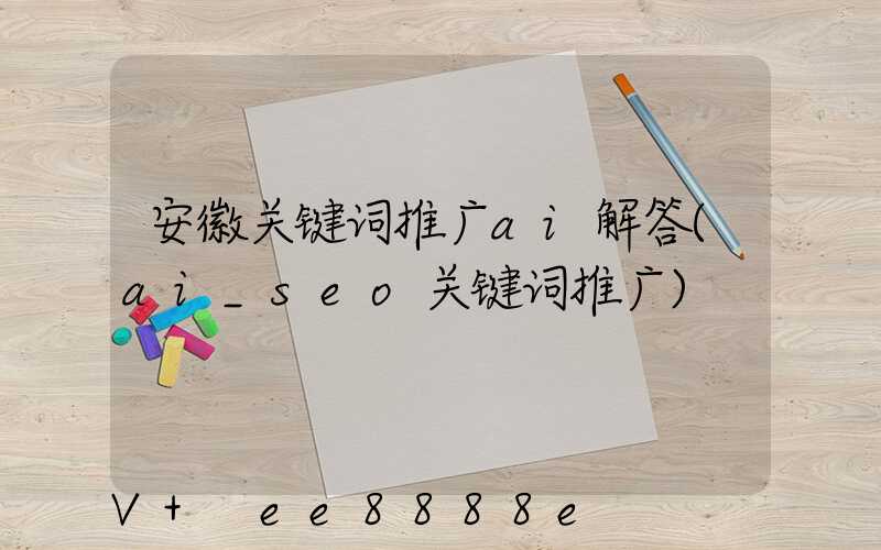 安徽关键词推广ai解答(ai_seo关键词推广)