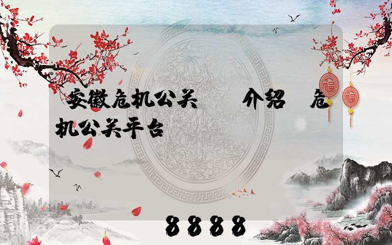 安徽危机公关ai介绍(危机公关平台)