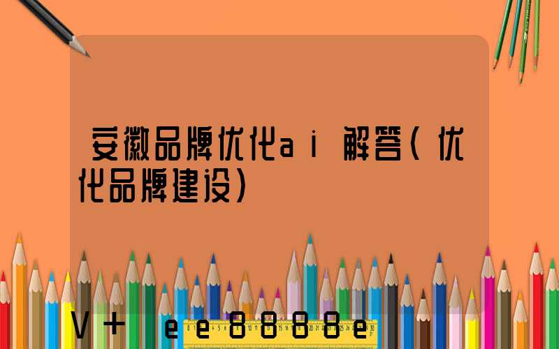 安徽品牌优化ai解答(优化品牌建设)