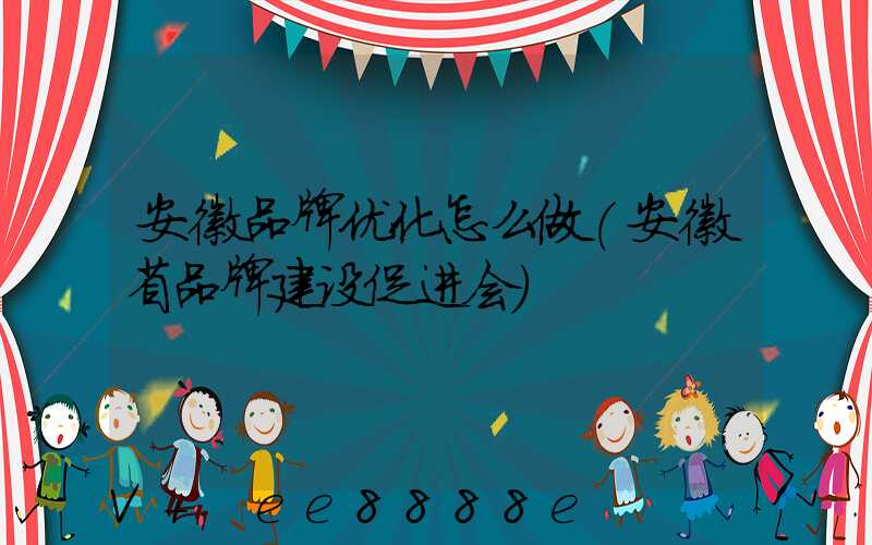 安徽品牌优化怎么做(安徽省品牌建设促进会)