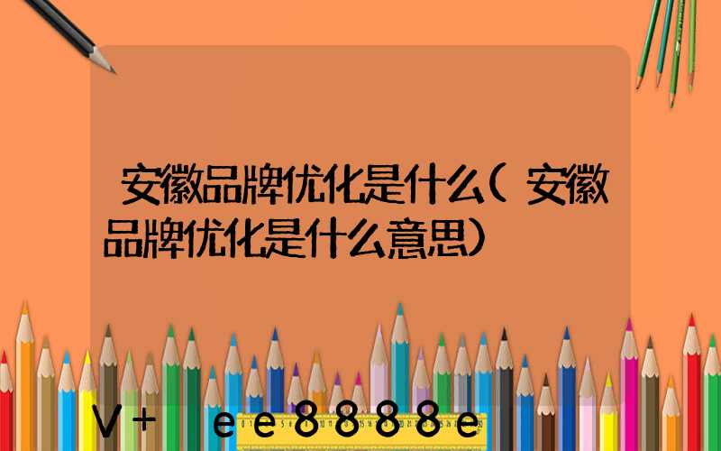 安徽品牌优化是什么(安徽品牌优化是什么意思)