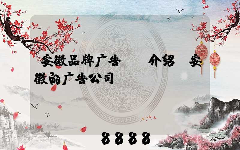安徽品牌广告ai介绍(安徽的广告公司)