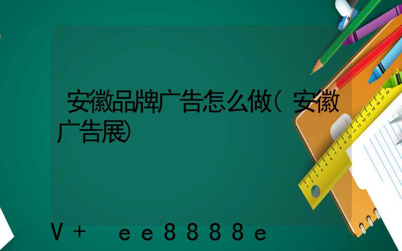 安徽品牌广告怎么做(安徽广告展)