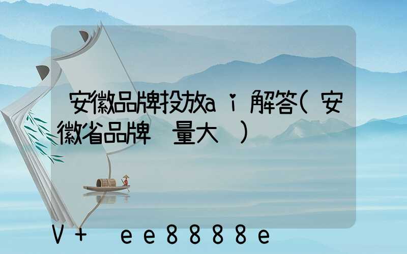 安徽品牌投放ai解答(安徽省品牌质量大赛)