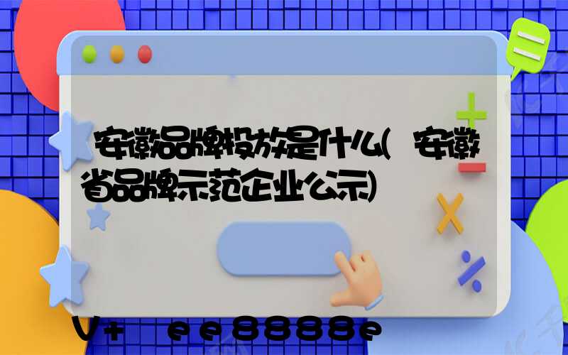 安徽品牌投放是什么(安徽省品牌示范企业公示)