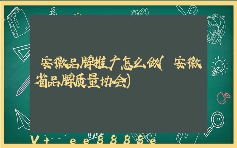 安徽品牌推广怎么做(安徽省品牌质量协会)