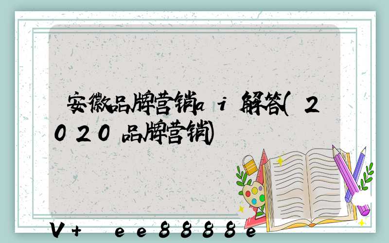 安徽品牌营销ai解答(2020品牌营销)