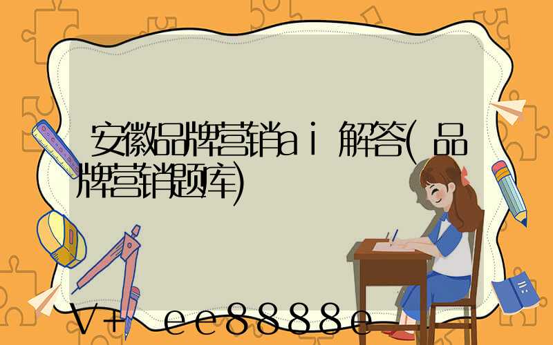 安徽品牌营销ai解答(品牌营销题库)