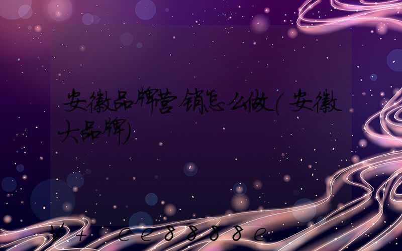 安徽品牌营销怎么做(安徽大品牌)