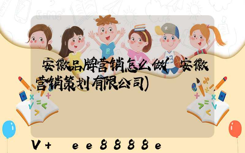 安徽品牌营销怎么做(安徽营销策划有限公司)