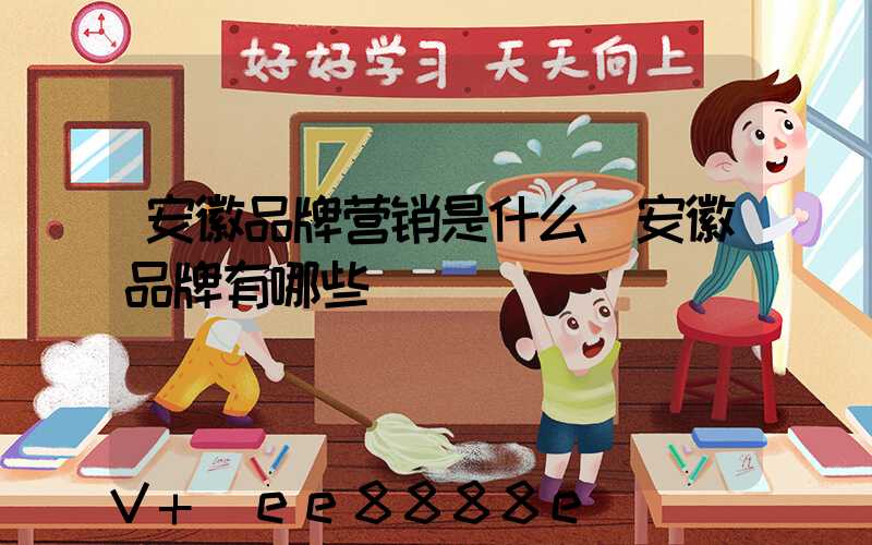 安徽品牌营销是什么(安徽品牌有哪些)