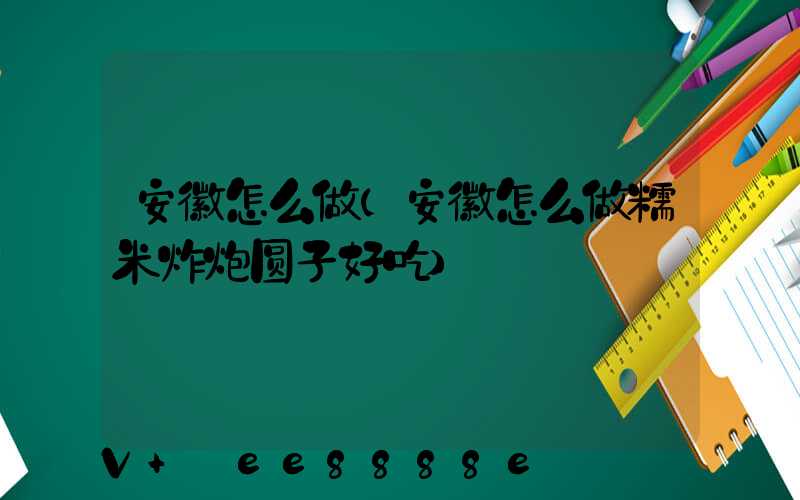 安徽怎么做(安徽怎么做糯米炸炮圆子好吃)
