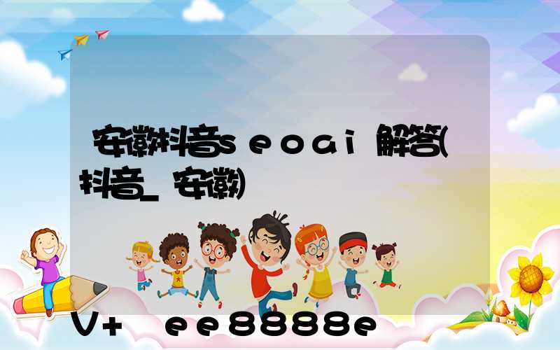 安徽抖音seoai解答(抖音_安徽)
