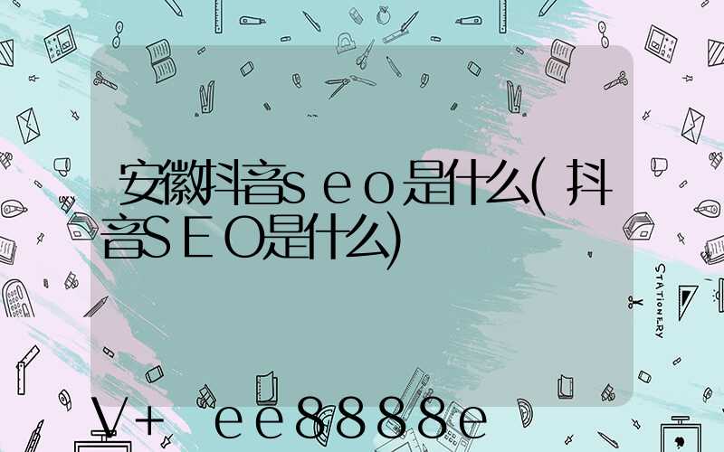 安徽抖音seo是什么(抖音SEO是什么)