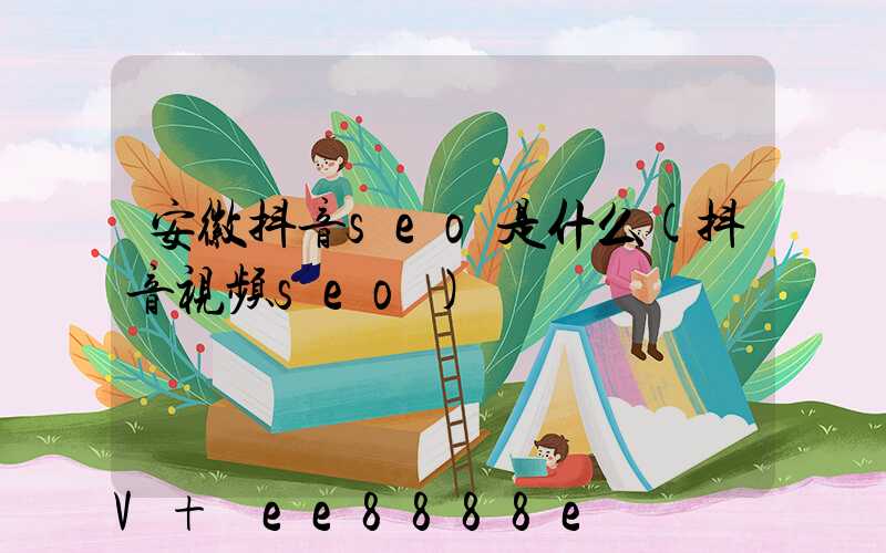 安徽抖音seo是什么(抖音视频seo)