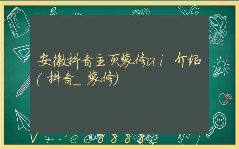 安徽抖音主页装修ai介绍(抖音_装修)