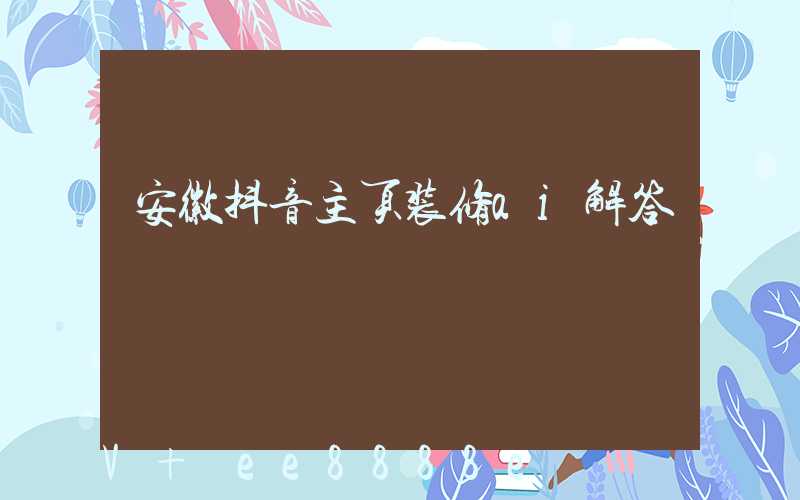 安徽抖音主页装修ai解答