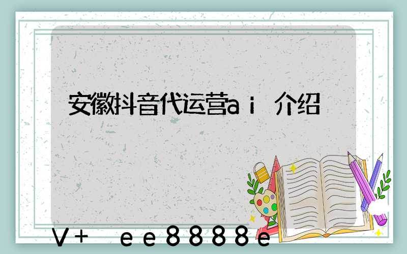 安徽抖音代运营ai介绍