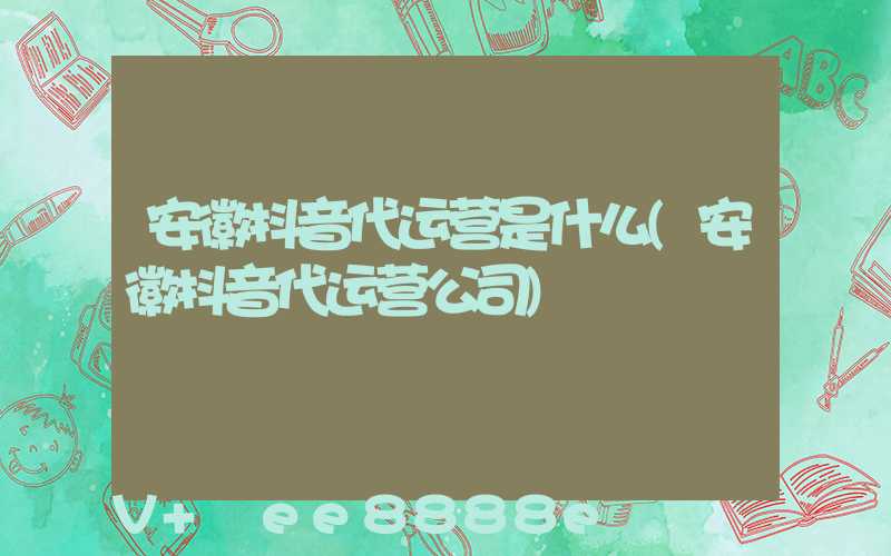安徽抖音代运营是什么(安徽抖音代运营公司)