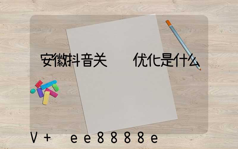 安徽抖音关键词优化是什么